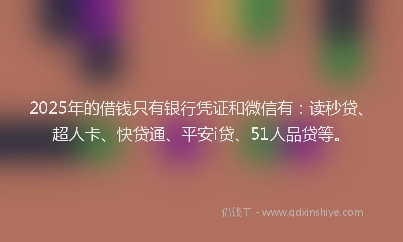 2025年的借钱只有银行凭证和微信有：读秒贷、超人卡、快贷通、平安i贷、51人品贷等。