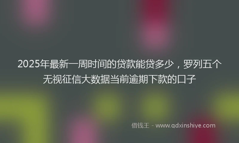 2025年最新一周时间的贷款能贷多少，罗列五个无视征信大数据当前逾期下款的口子
