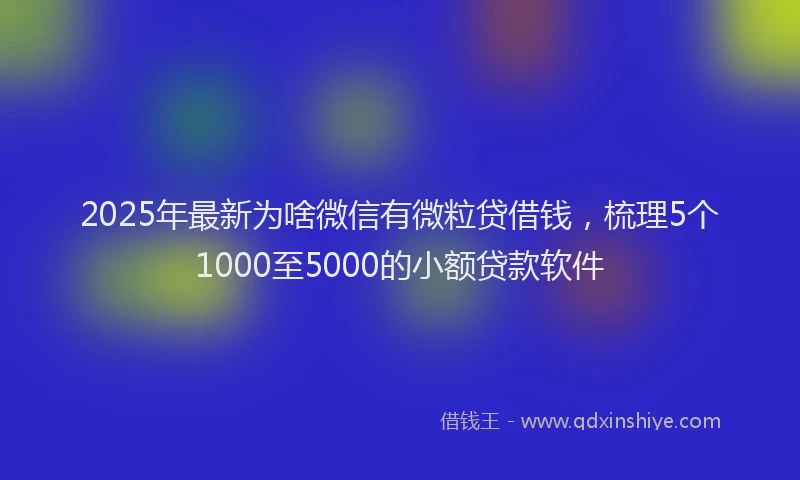 2025年最新为啥微信有微粒贷借钱，梳理5个1000至5000的小额贷款软件