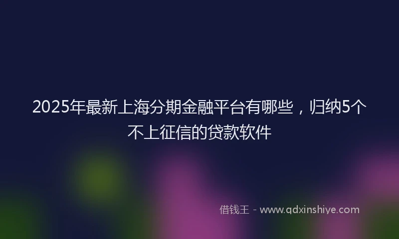 2025年最新上海分期金融平台有哪些，归纳5个不上征信的贷款软件
