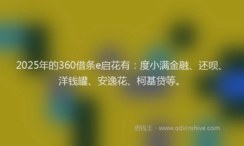 2025年的360借条e启花有：度小满金融、还呗、洋钱罐、安逸花、柯基贷等。