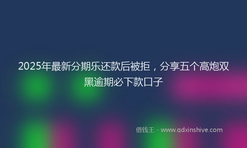 2025年最新分期乐还款后被拒，分享五个高炮双黑逾期必下款口子