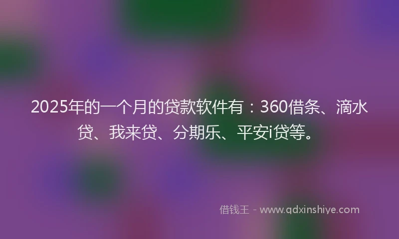 2025年的一个月的贷款软件有：360借条、滴水贷、我来贷、分期乐、平安i贷等。