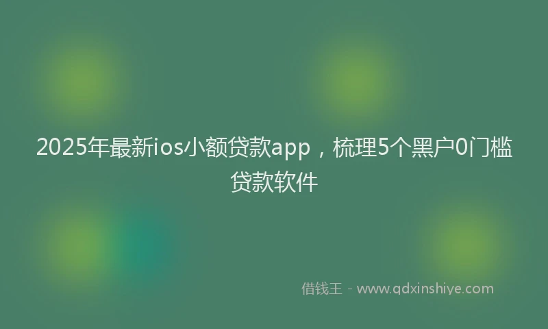 2025年最新ios小额贷款app，梳理5个黑户0门槛贷款软件
