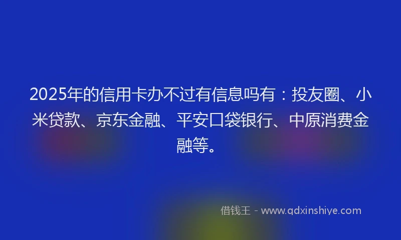 2025年的信用卡办不过有信息吗有：投友圈、小米贷款、京东金融、平安口袋银行、中原消费金融等。