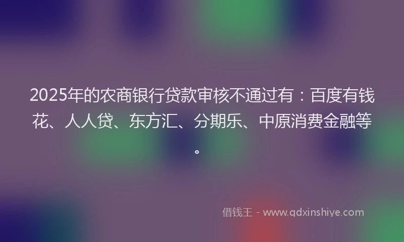 2025年的农商银行贷款审核不通过有：百度有钱花、人人贷、东方汇、分期乐、中原消费金融等。