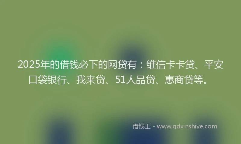 2025年的借钱必下的网贷有：维信卡卡贷、平安口袋银行、我来贷、51人品贷、惠商贷等。