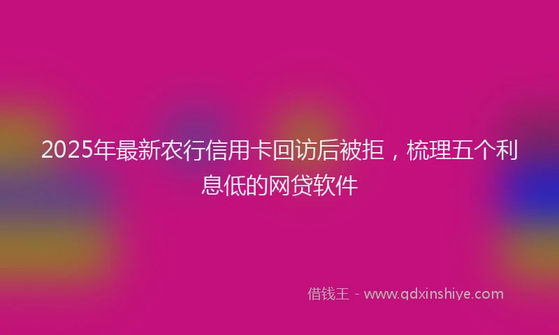 2025年最新农行信用卡回访后被拒，梳理五个利息低的网贷软件