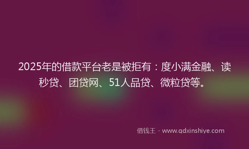 2025年的借款平台老是被拒有：度小满金融、读秒贷、团贷网、51人品贷、微粒贷等。