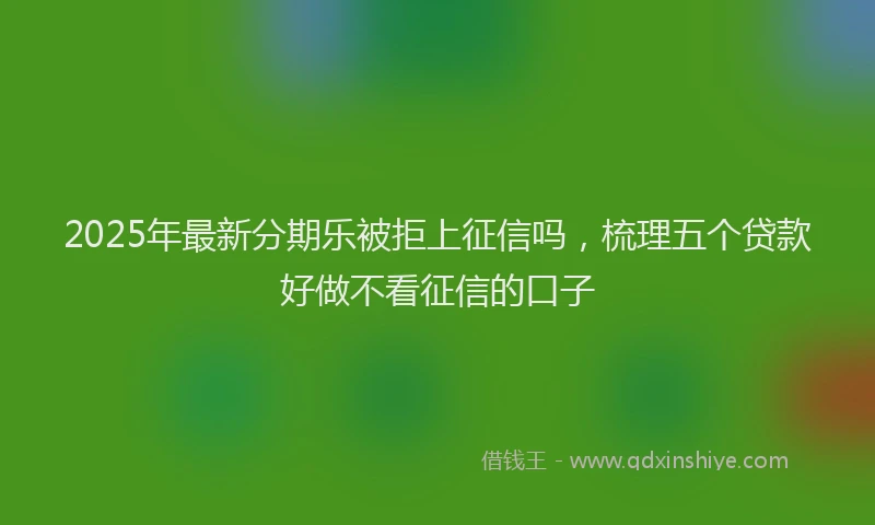 2025年最新分期乐被拒上征信吗，梳理五个贷款好做不看征信的口子