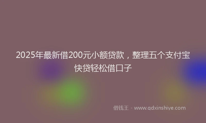 2025年最新借200元小额贷款，整理五个支付宝快贷轻松借口子