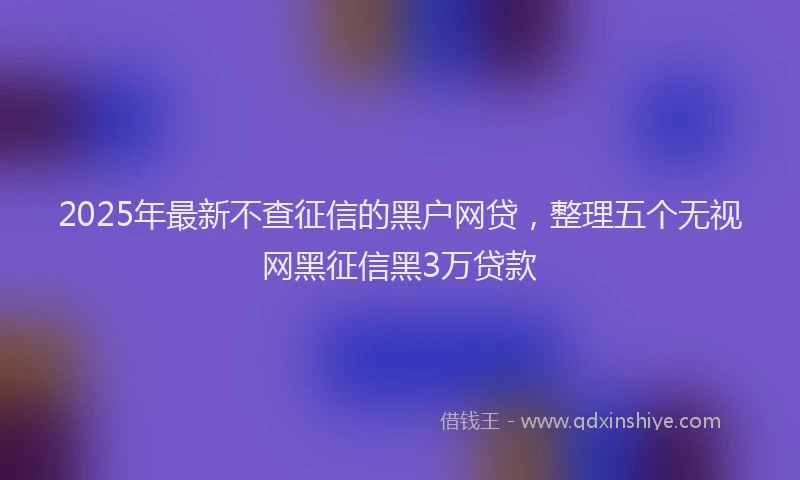 2025年最新不查征信的黑户网贷，整理五个无视网黑征信黑3万贷款