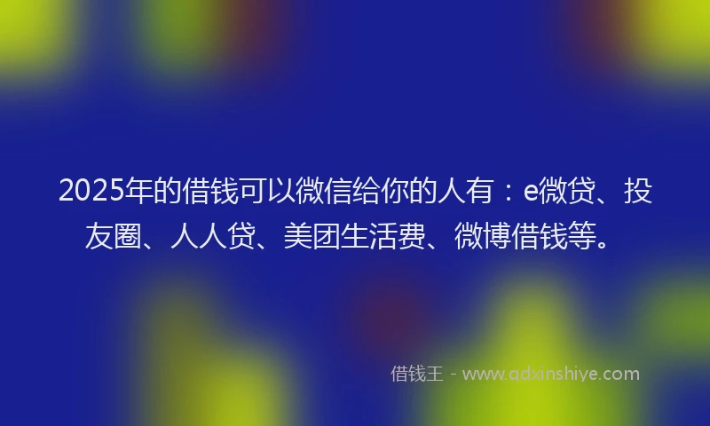 2025年的借钱可以微信给你的人有：e微贷、投友圈、人人贷、美团生活费、微博借钱等。