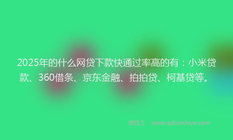 2025年的什么网贷下款快通过率高的有：小米贷款、360借条、京东金融、拍拍贷、柯基贷等。