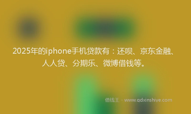 2025年的iphone手机贷款有：还呗、京东金融、人人贷、分期乐、微博借钱等。