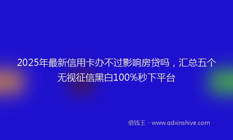 2025年最新信用卡办不过影响房贷吗，汇总五个无视征信黑白100%秒下平台