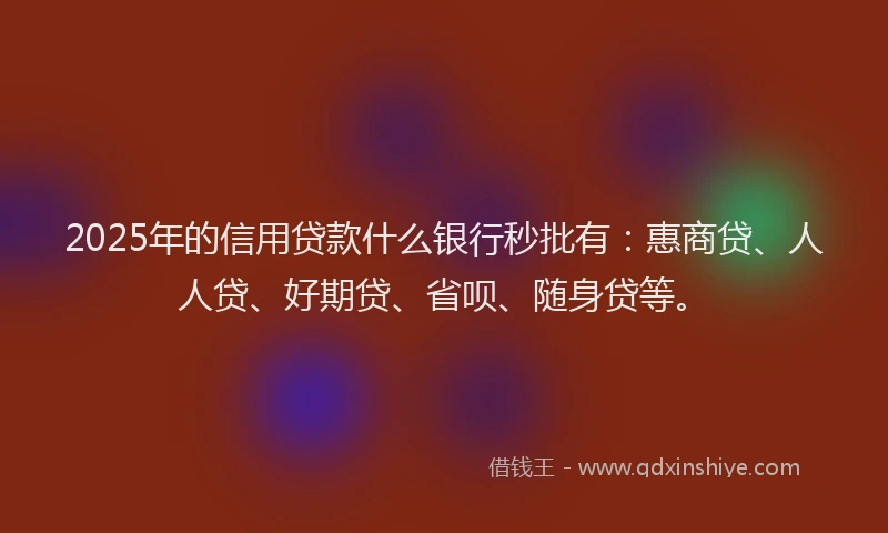2025年的信用贷款什么银行秒批有：惠商贷、人人贷、好期贷、省呗、随身贷等。