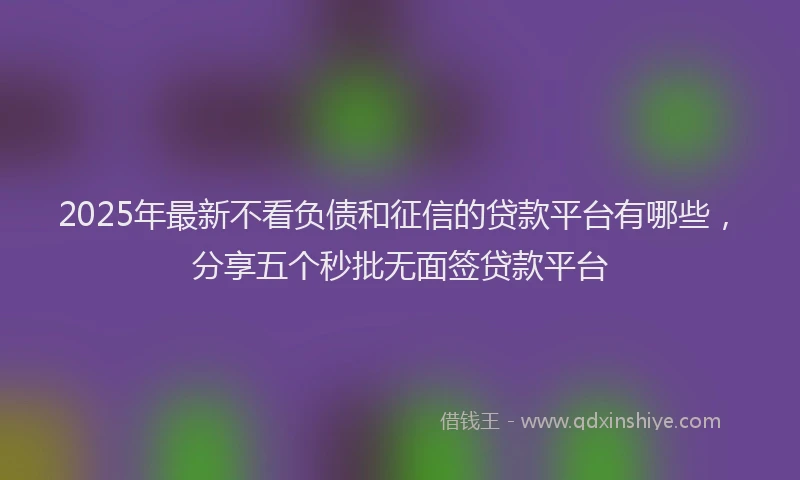 2025年最新不看负债和征信的贷款平台有哪些，分享五个秒批无面签贷款平台