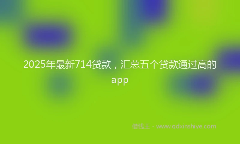 2025年最新714贷款，汇总五个贷款通过高的app