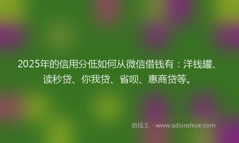 2025年的信用分低如何从微信借钱有：洋钱罐、读秒贷、你我贷、省呗、惠商贷等。