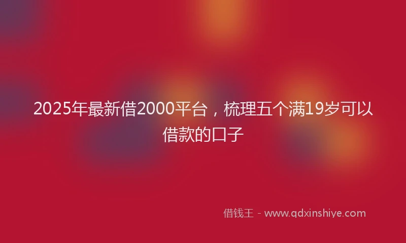 2025年最新借2000平台，梳理五个满19岁可以借款的口子