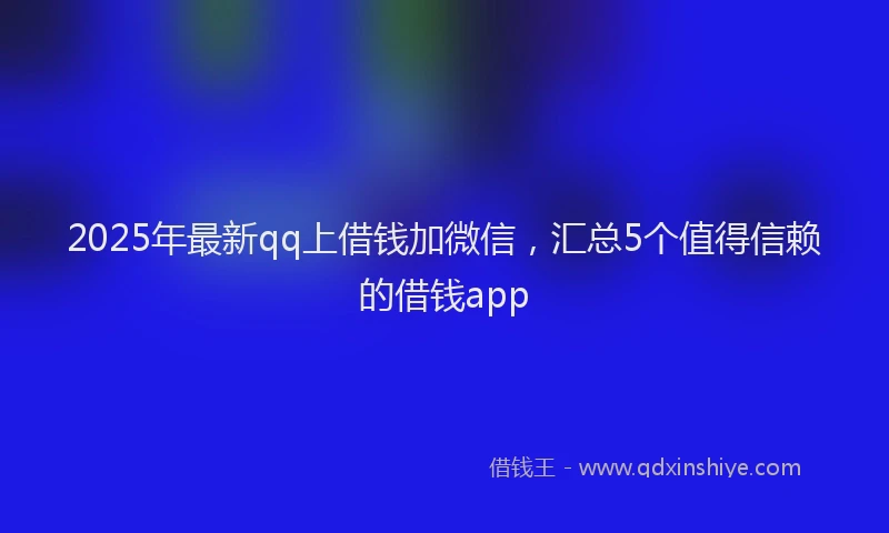 2025年最新qq上借钱加微信，汇总5个值得信赖的借钱app