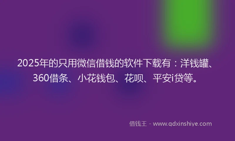 2025年的只用微信借钱的软件下载有：洋钱罐、360借条、小花钱包、花呗、平安i贷等。