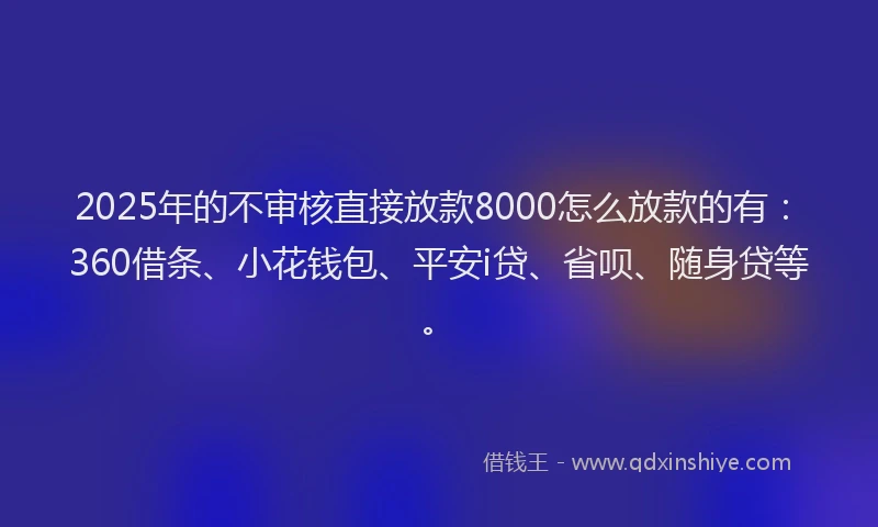 2025年的不审核直接放款8000怎么放款的有：360借条、小花钱包、平安i贷、省呗、随身贷等。