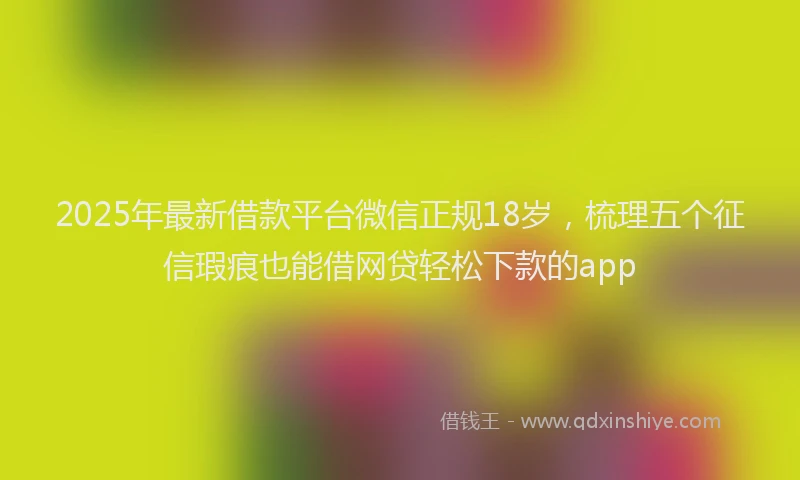 2025年最新借款平台微信正规18岁，梳理五个征信瑕疵也能借网贷轻松下款的app