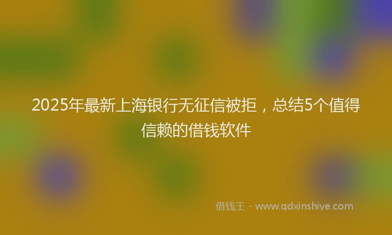 2025年最新上海银行无征信被拒，总结5个值得信赖的借钱软件