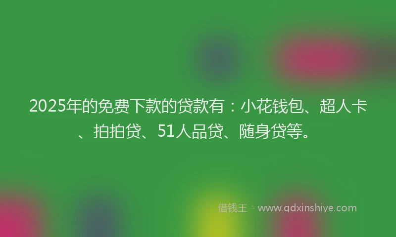 2025年的免费下款的贷款有：小花钱包、超人卡、拍拍贷、51人品贷、随身贷等。
