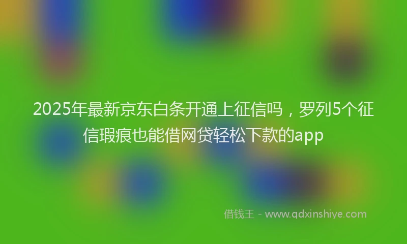 2025年最新京东白条开通上征信吗，罗列5个征信瑕疵也能借网贷轻松下款的app