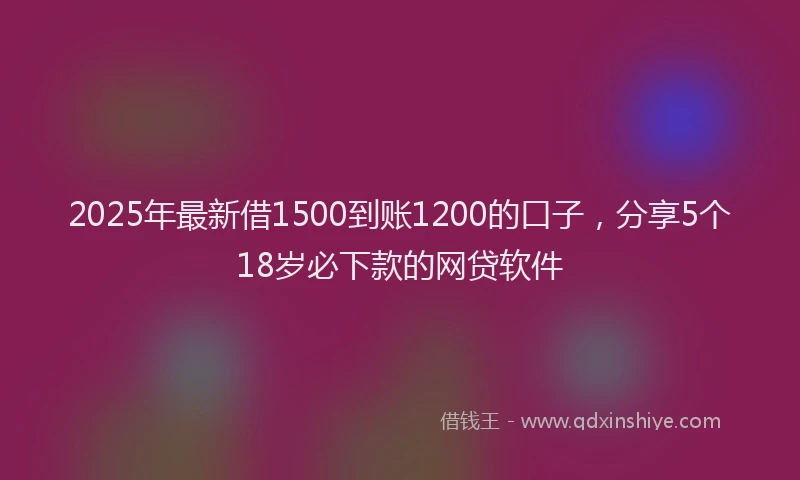 2025年最新借1500到账1200的口子，分享5个18岁必下款的网贷软件