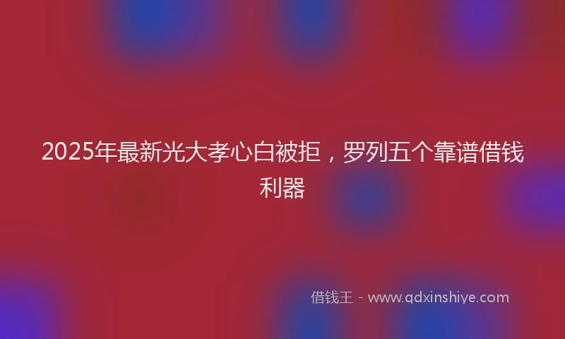 2025年最新光大孝心白被拒，罗列五个靠谱借钱利器