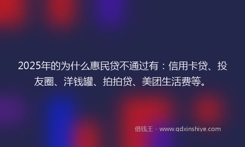 2025年的为什么惠民贷不通过有：信用卡贷、投友圈、洋钱罐、拍拍贷、美团生活费等。