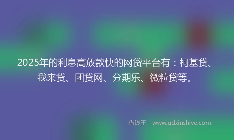 2025年的利息高放款快的网贷平台有：柯基贷、我来贷、团贷网、分期乐、微粒贷等。
