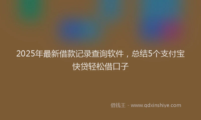 2025年最新借款记录查询软件，总结5个支付宝快贷轻松借口子