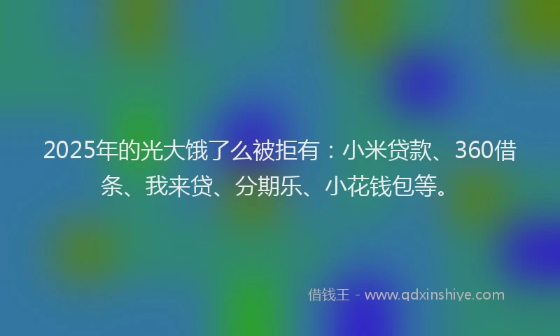 2025年的光大饿了么被拒有：小米贷款、360借条、我来贷、分期乐、小花钱包等。