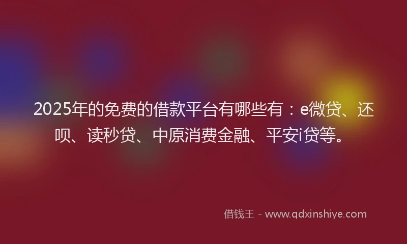 2025年的免费的借款平台有哪些有：e微贷、还呗、读秒贷、中原消费金融、平安i贷等。