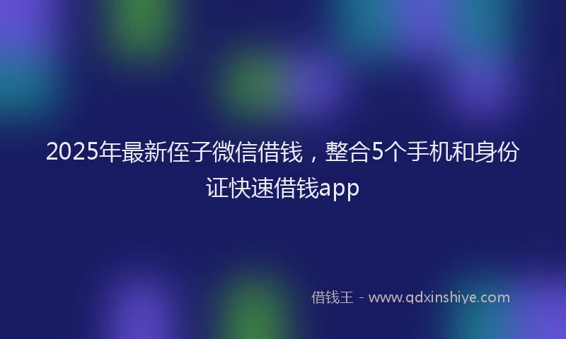2025年最新侄子微信借钱，整合5个手机和身份证快速借钱app