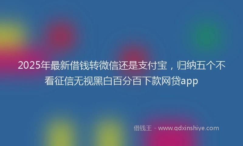 2025年最新借钱转微信还是支付宝，归纳五个不看征信无视黑白百分百下款网贷app