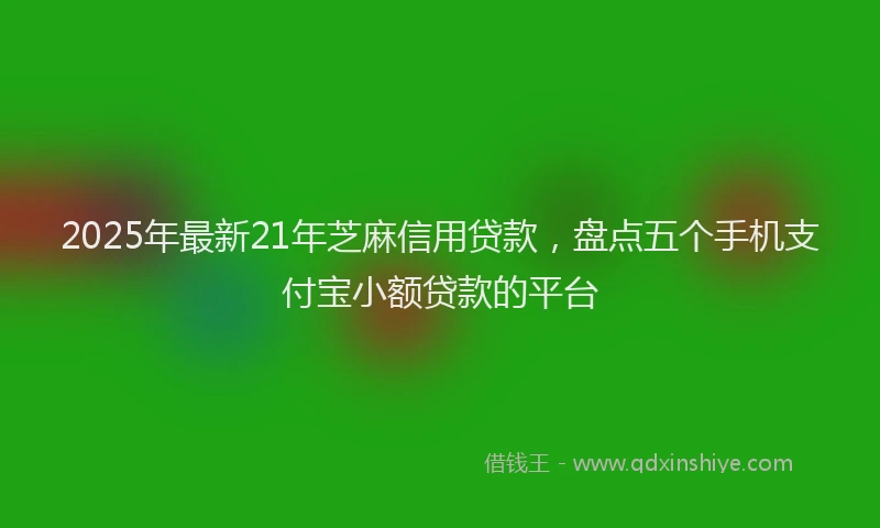 2025年最新21年芝麻信用贷款，盘点五个手机支付宝小额贷款的平台