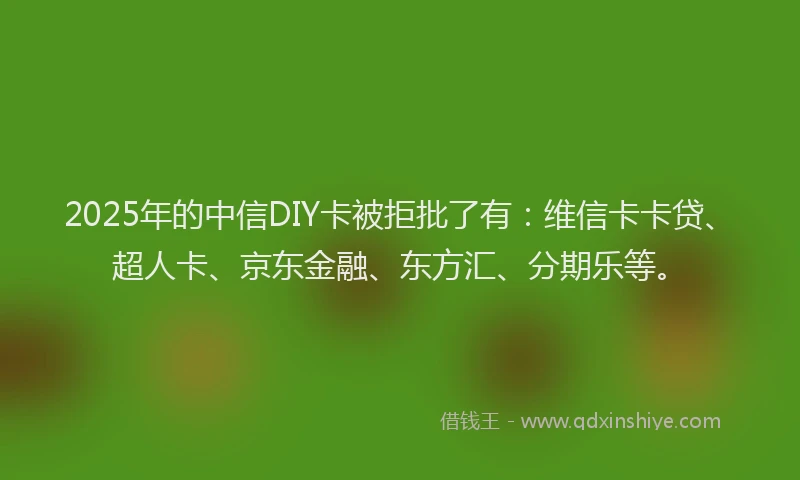 2025年的中信DIY卡被拒批了有：维信卡卡贷、超人卡、京东金融、东方汇、分期乐等。