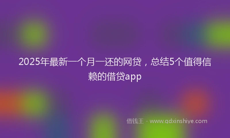 2025年最新一个月一还的网贷，总结5个值得信赖的借贷app