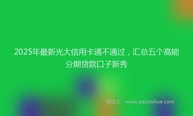 2025年最新光大信用卡通不通过，汇总五个高能分期贷款口子新秀