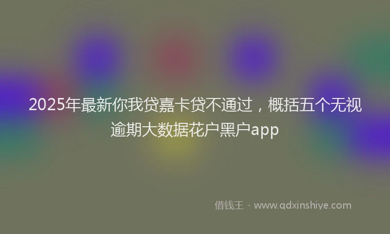 2025年最新你我贷嘉卡贷不通过，概括五个无视逾期大数据花户黑户app