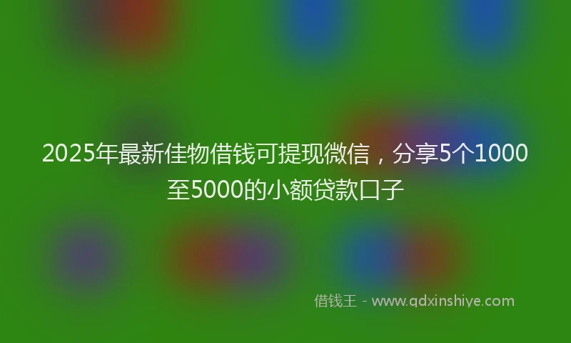 2025年最新佳物借钱可提现微信，分享5个1000至5000的小额贷款口子