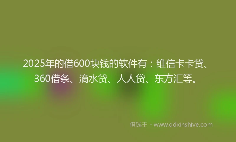 2025年的借600块钱的软件有：维信卡卡贷、360借条、滴水贷、人人贷、东方汇等。