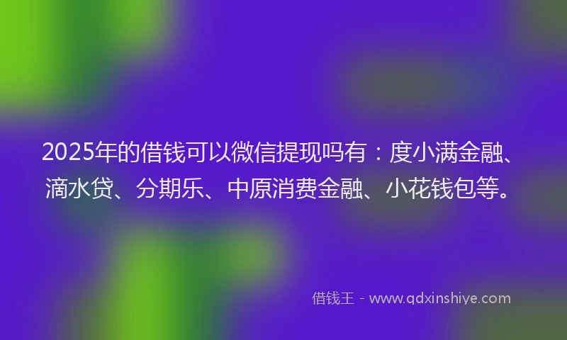 2025年的借钱可以微信提现吗有：度小满金融、滴水贷、分期乐、中原消费金融、小花钱包等。