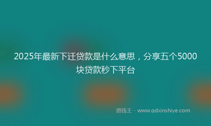 2025年最新下迁贷款是什么意思，分享五个5000块贷款秒下平台